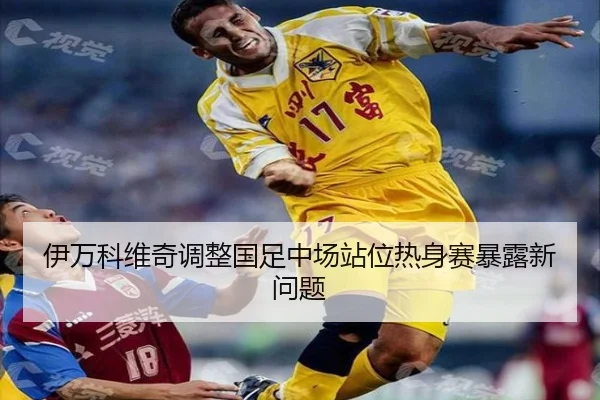 伊万科维奇调整国足中场站位热身赛暴露新问题 | TianBoSports